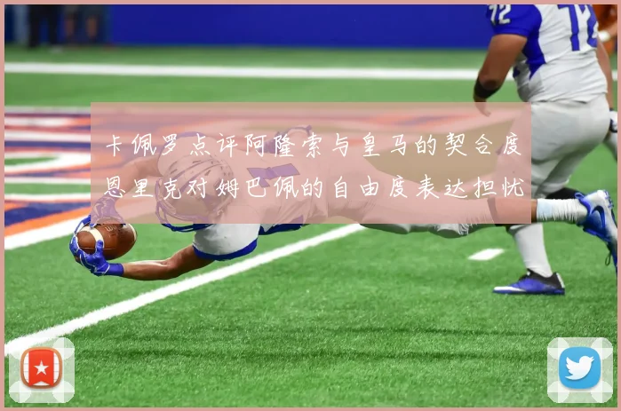 卡佩罗点评阿隆索与皇马的契合度恩里克对姆巴佩的自由度表达担忧