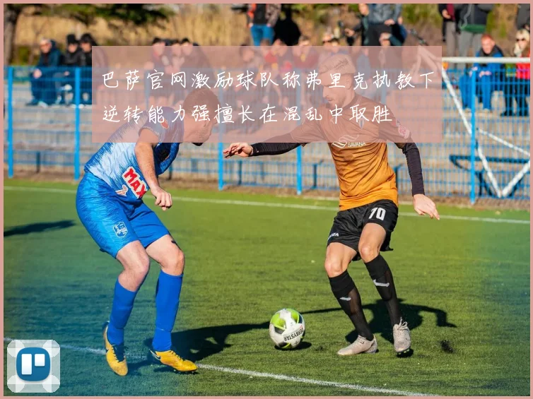 巴萨官网激励球队称弗里克执教下逆转能力强擅长在混乱中取胜