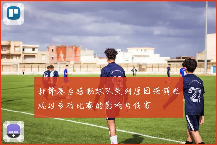 杜锋赛后感慨球队失利原因强调犯规过多对比赛的影响与伤害
