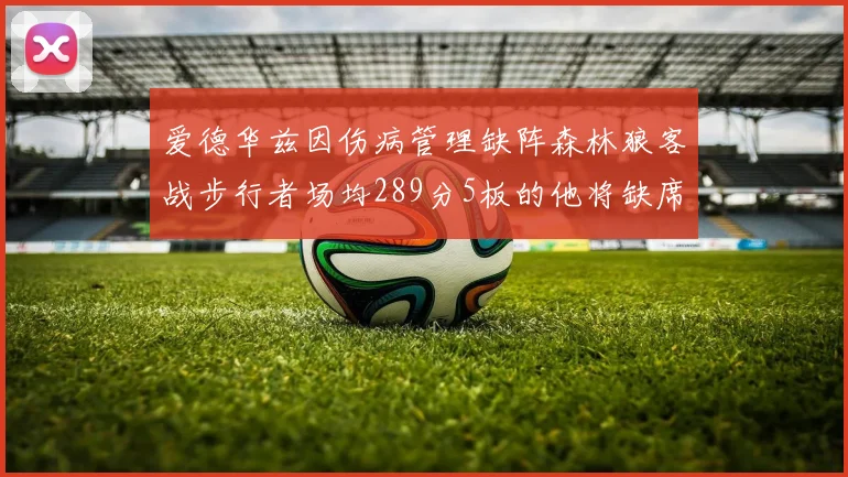 爱德华兹因伤病管理缺阵森林狼客战步行者场均289分5板的他将缺席比赛