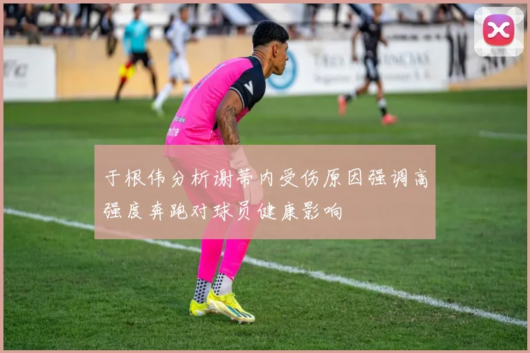 于根伟分析谢蒂内受伤原因强调高强度奔跑对球员健康影响