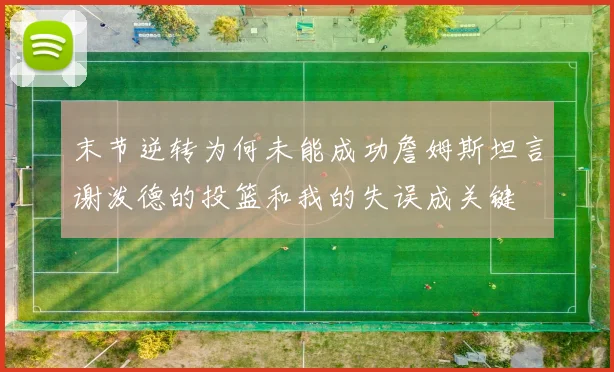 末节逆转为何未能成功詹姆斯坦言谢泼德的投篮和我的失误成关键