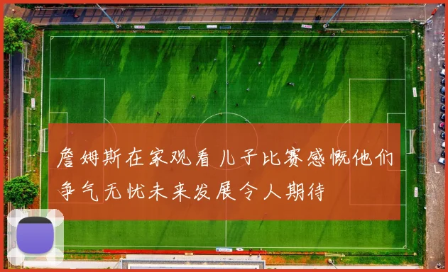 詹姆斯在家观看儿子比赛感慨他们争气无忧未来发展令人期待