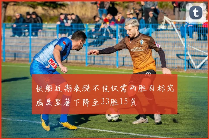 快船近期表现不佳仅需两胜目标完成度显著下降至33胜15负
