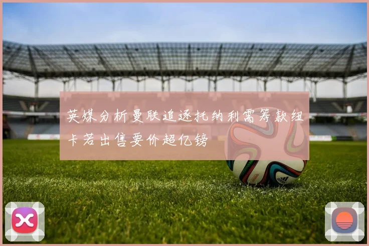 英媒分析曼联追逐托纳利需筹款纽卡若出售要价超亿镑