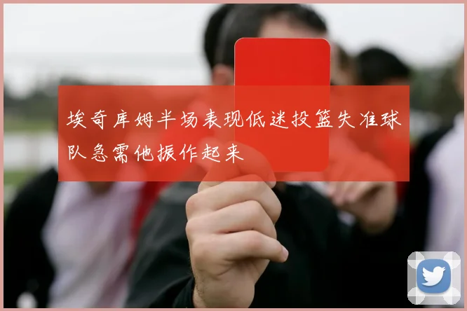 埃奇库姆半场表现低迷投篮失准球队急需他振作起来