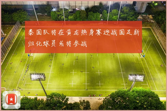 泰国队将在黄龙热身赛迎战国足新归化球员或将参战