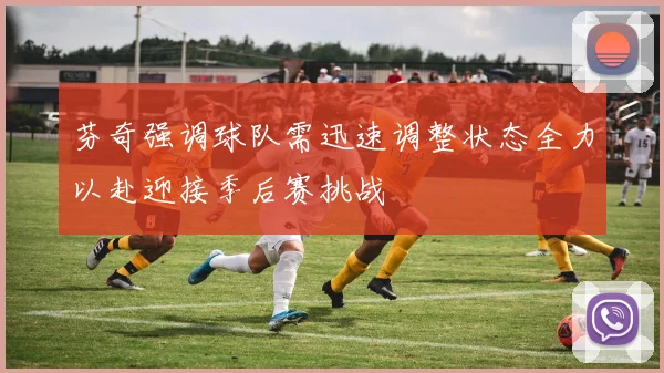 芬奇强调球队需迅速调整状态全力以赴迎接季后赛挑战