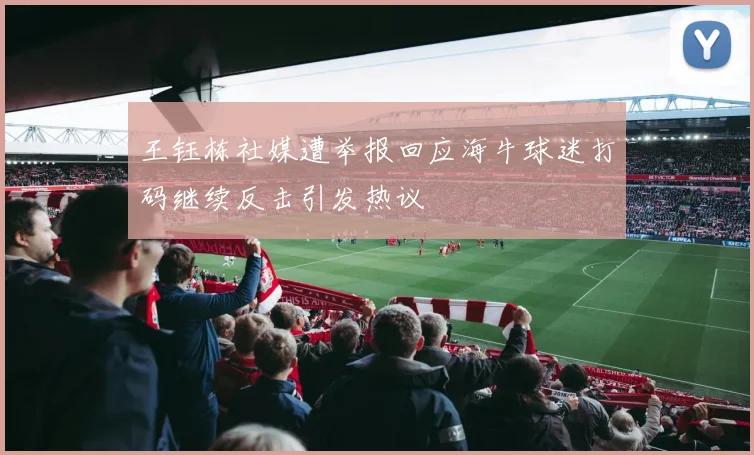 王钰栋社媒遭举报回应海牛球迷打码继续反击引发热议
