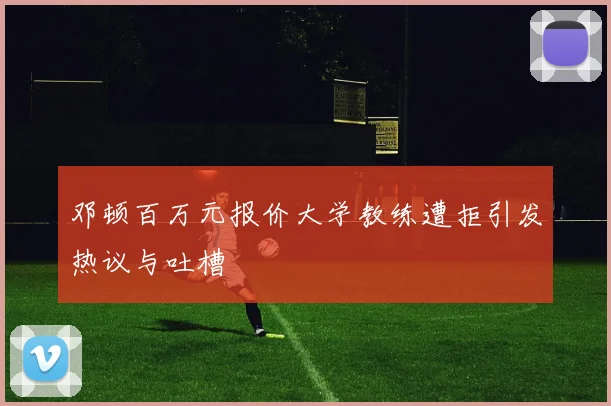 邓顿百万元报价大学教练遭拒引发热议与吐槽
