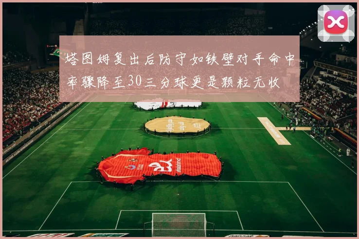 塔图姆复出后防守如铁壁对手命中率骤降至30三分球更是颗粒无收