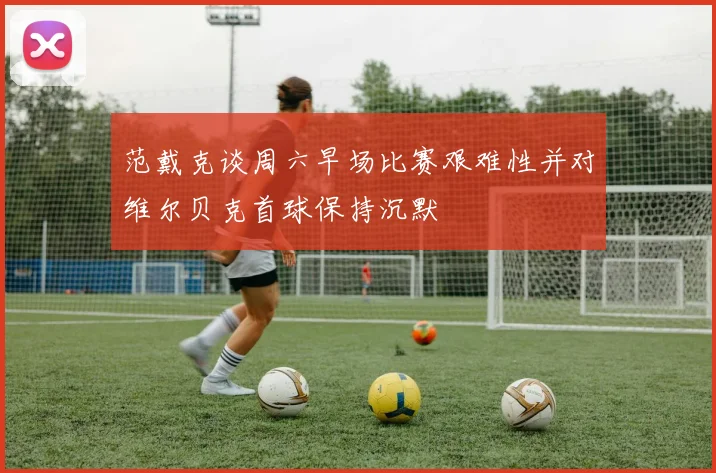 范戴克谈周六早场比赛艰难性并对维尔贝克首球保持沉默